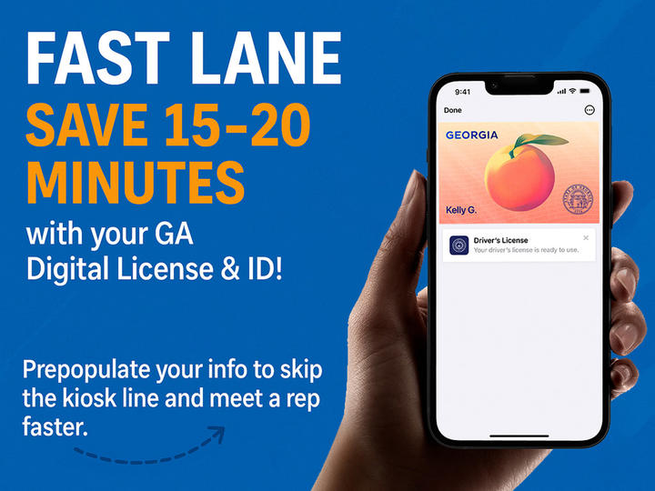 Blue graphic with an example of a digital driver's license & id and the words "Fast Lane, Save 15-20 minutes with your GA digital License & ID! Prepopulate your info to skip the kiosk line and meet a rep faster."