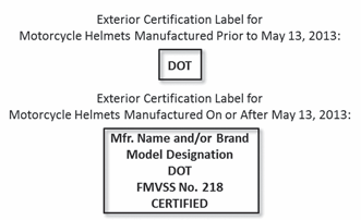 Exterior Certification Label for Motorcycle Helmets Manufactured Prior to May 13, 2013: "DOT". Exterior Certification Label for Motorcycle Helmets Manufactured On or After May 13, 2013: "Mfr. Name and/or Brand. Model designation. DOT. FMVSS No. 218. Certified."