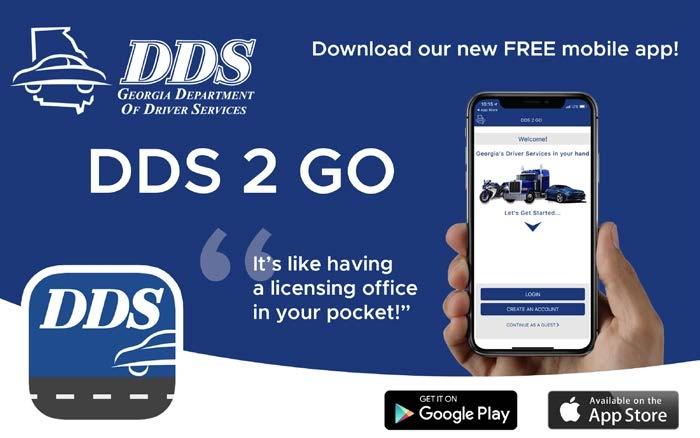 Georgia Department of Driver Services. Download our new free mobile app! DDS 2 GO. "It's like having a licensing office in your pocket!" Available on Google Play and the App Store.