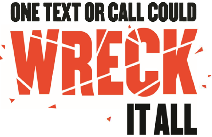 One text or call could wreck it all. The word "wreck" is broken into smaller pieces.